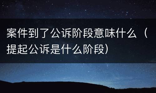 案件到了公诉阶段意味什么（提起公诉是什么阶段）