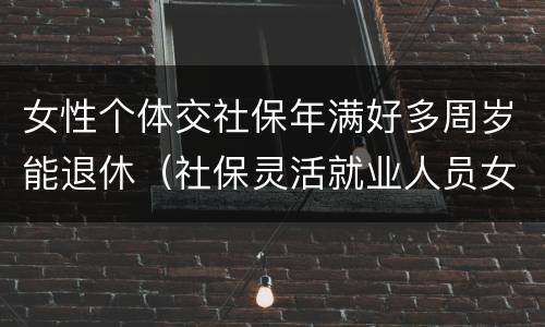 女性个体交社保年满好多周岁能退休（社保灵活就业人员女性几岁退休）