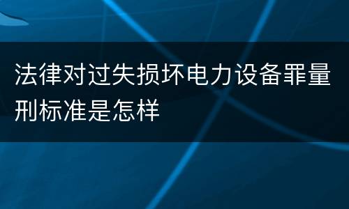法律对过失损坏电力设备罪量刑标准是怎样