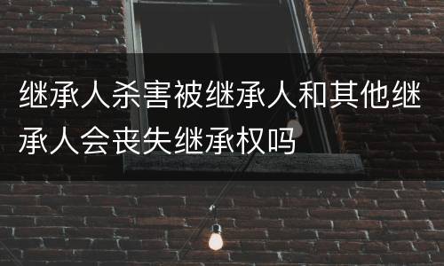 继承人杀害被继承人和其他继承人会丧失继承权吗