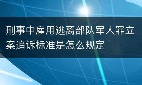 刑事中雇用逃离部队军人罪立案追诉标准是怎么规定