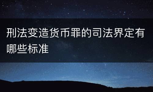 刑法变造货币罪的司法界定有哪些标准