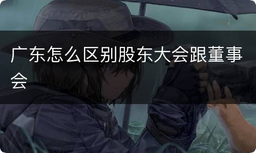 广东怎么区别股东大会跟董事会