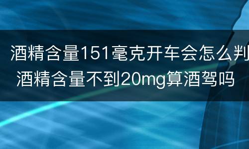 酒精含量151毫克开车会怎么判 酒精含量不到20mg算酒驾吗