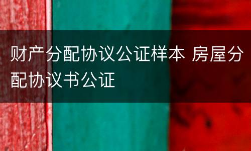 财产分配协议公证样本 房屋分配协议书公证