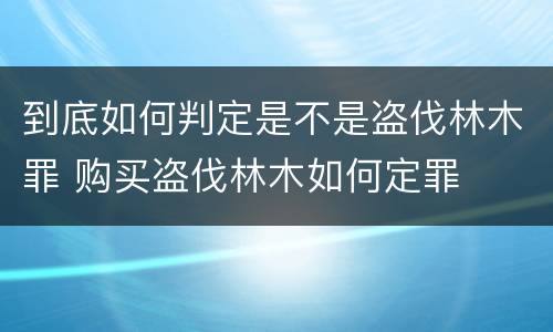 到底如何判定是不是盗伐林木罪 购买盗伐林木如何定罪