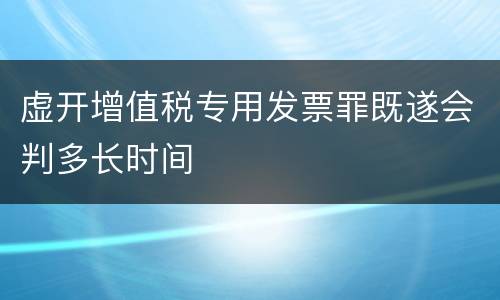 虚开增值税专用发票罪既遂会判多长时间