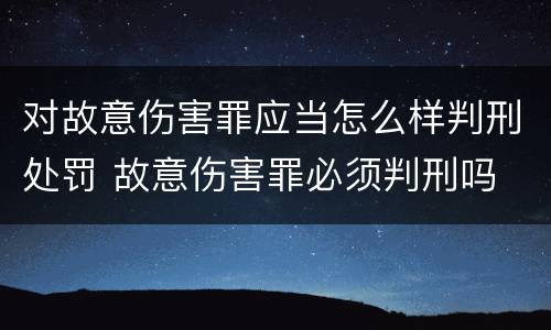对故意伤害罪应当怎么样判刑处罚 故意伤害罪必须判刑吗