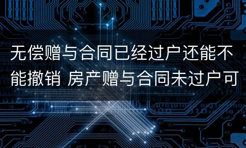 无偿赠与合同已经过户还能不能撤销 房产赠与合同未过户可否撤销