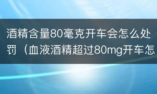 酒精含量80毫克开车会怎么处罚（血液酒精超过80mg开车怎么处罚）