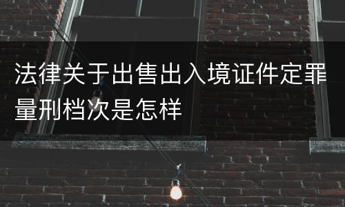 法律关于出售出入境证件定罪量刑档次是怎样