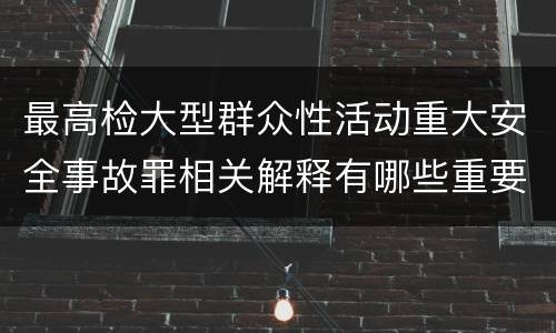 最高检大型群众性活动重大安全事故罪相关解释有哪些重要内容