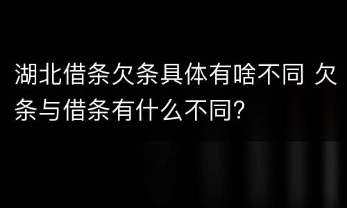 湖北借条欠条具体有啥不同 欠条与借条有什么不同?