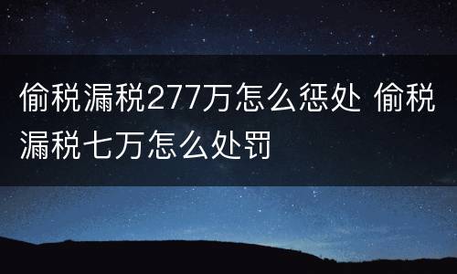 偷税漏税277万怎么惩处 偷税漏税七万怎么处罚