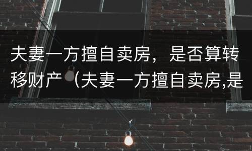 夫妻一方擅自卖房，是否算转移财产（夫妻一方擅自卖房,是否算转移财产呢）