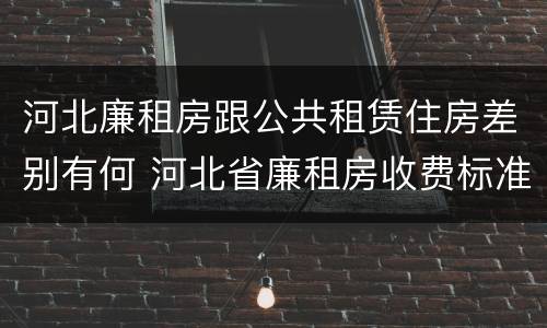河北廉租房跟公共租赁住房差别有何 河北省廉租房收费标准