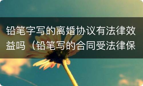 铅笔字写的离婚协议有法律效益吗（铅笔写的合同受法律保护吗）
