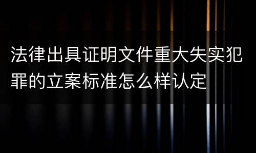 法律出具证明文件重大失实犯罪的立案标准怎么样认定