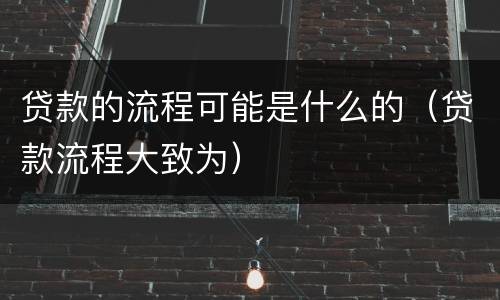 贷款的流程可能是什么的（贷款流程大致为）
