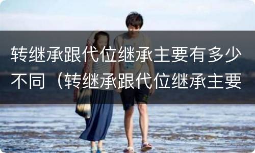 转继承跟代位继承主要有多少不同（转继承跟代位继承主要有多少不同之处）