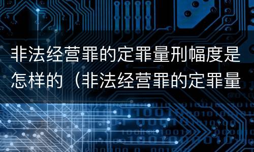 非法经营罪的定罪量刑幅度是怎样的（非法经营罪的定罪量刑幅度是怎样的呢）