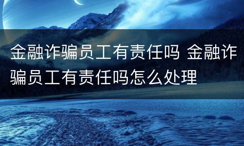 金融诈骗员工有责任吗 金融诈骗员工有责任吗怎么处理