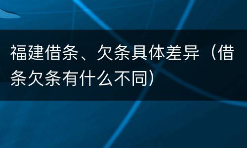 福建借条、欠条具体差异（借条欠条有什么不同）