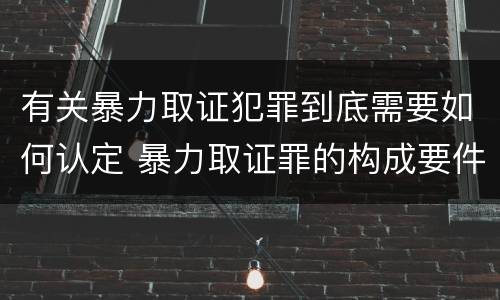 有关暴力取证犯罪到底需要如何认定 暴力取证罪的构成要件
