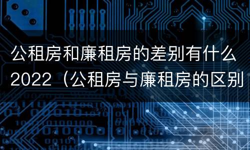 公租房和廉租房的差别有什么2022（公租房与廉租房的区别都在此,别再搞错了!）