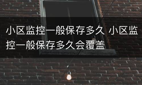 小区监控一般保存多久 小区监控一般保存多久会覆盖