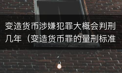 变造货币涉嫌犯罪大概会判刑几年（变造货币罪的量刑标准）