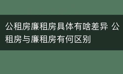 公租房廉租房具体有啥差异 公租房与廉租房有何区别