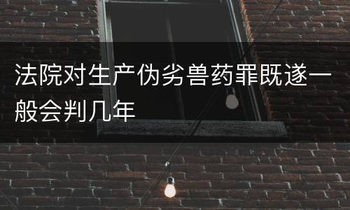 法院对生产伪劣兽药罪既遂一般会判几年