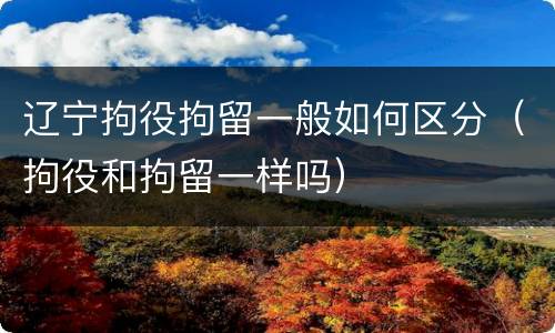 辽宁拘役拘留一般如何区分（拘役和拘留一样吗）