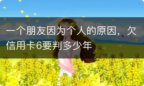 一个朋友因为个人的原因，欠信用卡6要判多少年