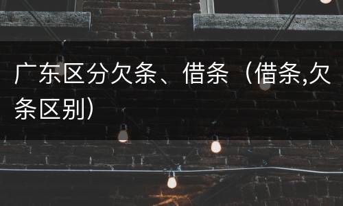 广东区分欠条、借条（借条,欠条区别）