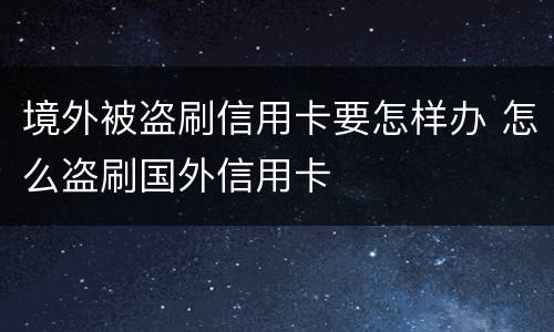 境外被盗刷信用卡要怎样办 怎么盗刷国外信用卡