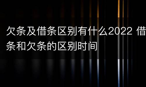 欠条及借条区别有什么2022 借条和欠条的区别时间