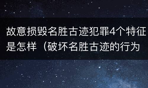 故意损毁名胜古迹犯罪4个特征是怎样（破坏名胜古迹的行为）