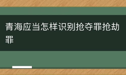 青海应当怎样识别抢夺罪抢劫罪