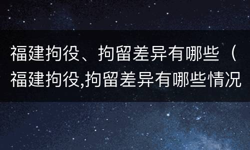 福建拘役、拘留差异有哪些（福建拘役,拘留差异有哪些情况）