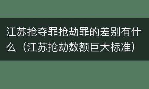 江苏抢夺罪抢劫罪的差别有什么（江苏抢劫数额巨大标准）