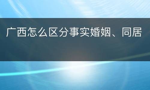 广西怎么区分事实婚姻、同居