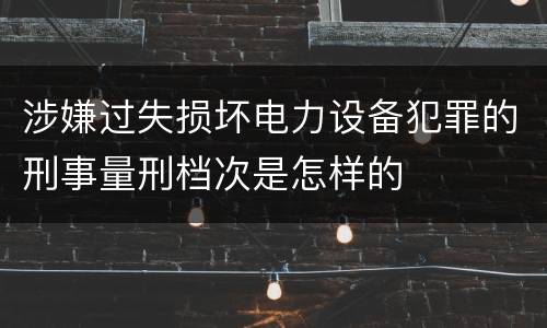 涉嫌过失损坏电力设备犯罪的刑事量刑档次是怎样的