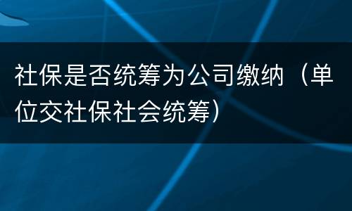 社保是否统筹为公司缴纳（单位交社保社会统筹）