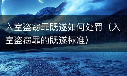 入室盗窃罪既遂如何处罚（入室盗窃罪的既遂标准）