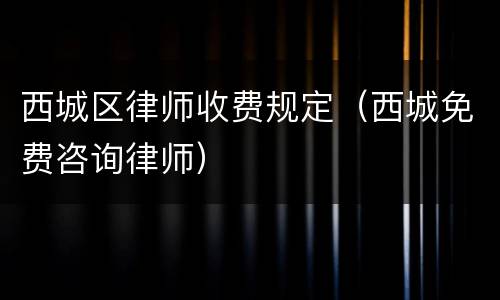 西城区律师收费规定（西城免费咨询律师）