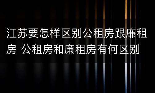 江苏要怎样区别公租房跟廉租房 公租房和廉租房有何区别