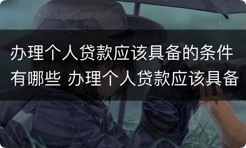 办理个人贷款应该具备的条件有哪些 办理个人贷款应该具备的条件有哪些呢