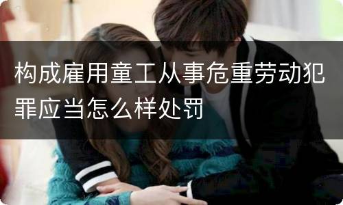 构成雇用童工从事危重劳动犯罪应当怎么样处罚